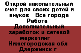 Открой накопительный счет для своих детей и внуков - Все города Работа » Дополнительный заработок и сетевой маркетинг   . Нижегородская обл.,Дзержинск г.